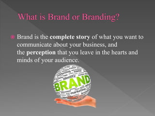  Brand is the complete story of what you want to
communicate about your business, and
the perception that you leave in the hearts and
minds of your audience.
 