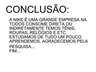 CONCLUSÃO:
A NIKE É UMA GRANDE EMPRESA NA
TODOS CONSOME DIRETA OU
INDIRETAMENTE TEMOS TÊNIS,
ROUPAS, RELÓGIOS E ETC.
ESTUDAMOS DE TUDO UM POUCO
APRENDEMOS, AGRADECEMOS PELA
PESQUISA...
FIM...
 