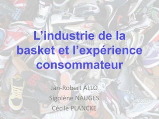 L’industrie de la
basket et l’expérience
   consommateur
     Jan-Robert ALLO
     Sigolène NAUGES
      Cécile PLANCKE
 