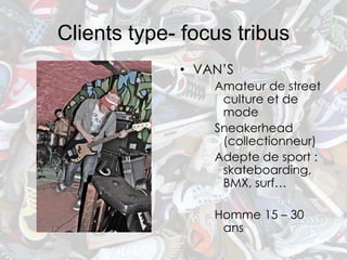 Clients type- focus tribus
             • VAN’S
                 Amateur de street
                  culture et de
                  mode
                 Sneakerhead
                  (collectionneur)
                 Adepte de sport :
                  skateboarding,
                  BMX, surf…

                 Homme 15 – 30
                  ans
 