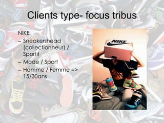 Clients type- focus tribus
NIKE
– Sneakershead
  (collectionneur) /
  Sportif
– Mode / Sport
– Homme / Femme =>
  15/30ans
 
