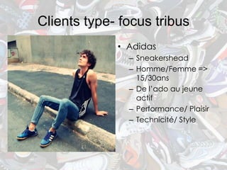 Clients type- focus tribus
             • Adidas
               – Sneakershead
               – Homme/Femme =>
                 15/30ans
               – De l’ado au jeune
                 actif
               – Performance/ Plaisir
               – Technicité/ Style
 