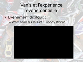Van’s et l’expérience
           évènementielle
• Evènement digitaux :
  – Web série sur le surf : Bloody Board
 