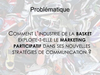 Problématique


COMMENT L’INDUSTRIE DE LA BASKET
  EXPLOITE-T-ELLE LE MARKETING
  PARTICIPATIF DANS SES NOUVELLES
 STRATÉGIES DE COMMUNICATION ?
 