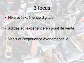 3 focus
• Nike et l’expérience digitale

• Adidas et l’expérience en point de vente

• Van’s et l’expérience évènementielle
 