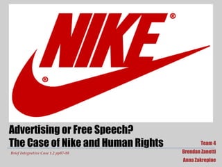 Team 4
Brendan Zanetti
Anna Zakrepine
Brief Integrative Case 1.2 pp87-88
Advertising or Free Speech?
The Case of Nike and Human Rights
 