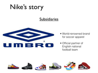 Nike’s story
          Subsidiaries


                         • World-renowned brand
                           for soccer apparel

                         • Ofﬁcial partner of
                           English national
                           football team
 