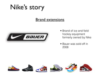 Nike’s story
        Brand extensions

                     • Brand of ice and ﬁeld
                       hockey equipment
                       formerly owned by Nike

                     • Bauer was sold off in
                       2008
 