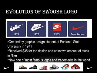 EVOLUTION OF SWOOSH LOGO

•Created by graphic design student at Portland State
University in 1971
•Received $35 for the de...