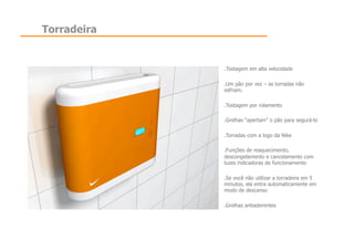 Torradeira


             .  ostagem em alta velocidade
              T

             .  m pão por vez – as torradas não
              U
             esfriam.

             .  ostagem por rolamento
              T

             .  relhas “apertam” o pão para segurá-lo
              G

             .  orradas com a logo da Nike
              T

             .  unções de reaquecimento,
              F
             descongelamento e cancelamento com
             luzes indicadoras de funcionamento

             .  e você não utilizar a torradeira em 5
              S
             minutos, ela entra automaticamente em
             modo de descanso

             .  relhas antiaderentes
              G
 