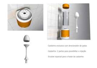 Castanha exclusiva com direcionador de gotas

Castanha: 2 partes para possibilitar a injeção

Encaixe especial para a haste da castanha
 