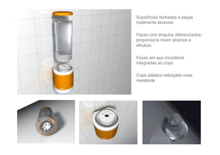 Superfícies fechadas e peças
totalmente laváveis

Facas com ângulos diferenciados:
proporciona maior alcance e
eficácia

Facas em aço inoxidável
integradas ao copo

Copo plástico reforçado mais
resistente
 