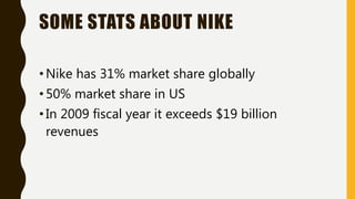 SOME STATS ABOUT NIKE
•Nike has 31% market share globally
•50% market share in US
•In 2009 fiscal year it exceeds $19 billion
revenues
 