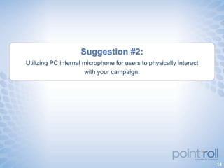 Suggestion #2:
Utilizing PC internal microphone for users to physically interact
                      with your campaign.




                                                                    14
 