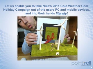 Let us enable you to take Nike’s 2011 Cold Weather Gear
Holiday Campaign out of the users PC and mobile devices,
               and into their hands literally!




                                                           4
 
