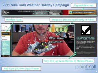 2011 Nike Cold Weather Holiday Campaign                 Expandable Unit




  Multiple Tabs                       Webcam Streaming Directly in Panel




                                Print Out or Send Marker to Mobile Phone


See Next Slide for Next Frame
                                                                           9
 