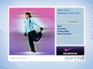 Nike Cold
Weather Gear 2011
Emerge your campaign within
the latest technology when
working with PointRoll

Bold.
Disruptive.
Cutting Edge.
First to Execute.

Creative
Technology
Solutions




                              1
 