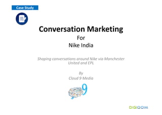 Case Study




             Conversation Marketing
                                 For
                              Nike India

             Shaping conversations around Nike via Manchester
                              United and EPL

                                    By
                              Cloud 9 Media
 