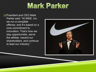  President and CEO Mark
Parker said: ―At NIKE, Inc.
we run a complete
offense, and it‘s based on a
core commitment to
innovation. That‘s how we
stay opportunistic, serve
the athlete, reward our
shareholders, and continue
to lead our industry.‖

 