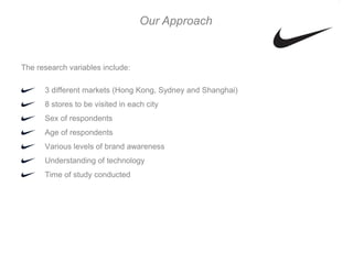 Our Approach


The research variables include:

      3 different markets (Hong Kong, Sydney and Shanghai)
      8 stores to be visited in each city
      Sex of respondents
      Age of respondents
      Various levels of brand awareness
      Understanding of technology
      Time of study conducted
 