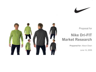 Proposal for

    Nike Dri-FIT
Market Research
    Prepared for: Alison Dean

               June 14, 2009
 