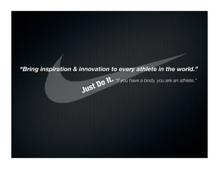“Bring inspiration & innovation to every athlete in the world.”

                              Do It. “If you have a body, you are an athlete.”
                      J ust
 