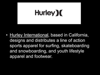 • Hurley International, based in California, 
designs and distributes a line of action 
sports apparel for surfing, skateboarding 
and snowboarding, and youth lifestyle 
apparel and footwear. 
 