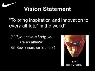 Vision Statement 
“To bring inspiration and innovation to 
every athlete* in the world” 
(* “If you have a body, you 
are an athlete” 
Bill Bowerman, co-founder) 
 