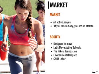 MARKET
MARKET
SOCIETY
Designed to move
Let’s Move Active Schools
The Nike’s Foundation
Environmental Impact
Child Labor
All active people
"If you have a body, you are an athlete"
 