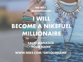 I WILL
BECOME A NIKEFUEL
MILLIONAIRE
WE WILL
#MAKEITCOUNT
SALES MANAGER
YOUR NAME
WWW.NIKE.COM/SMYOURNAME
 