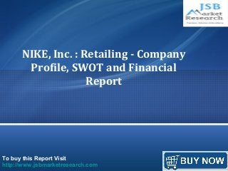 NIKE, Inc. : Retailing - Company 
Profile, SWOT and Financial 
Report 
To buy this Report Visit 
http://www.jsbmarketresearch.com 
 