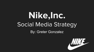 Nike,Inc.
Social Media Strategy
By: Greter Gonzalez
 