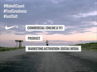 #MakeItCount
#FindGreatness
#JustDoIt

+

COMMERCIAL (ONLINE & TV)
PRODUCT
MARKETING ACTIVATION: SOCIAL MEDIA

 