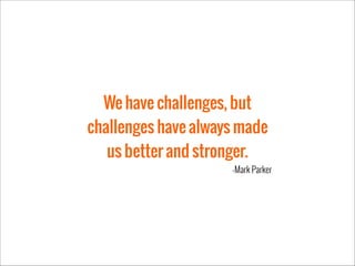 We have challenges, but
challenges have always made
us better and stronger.
-Mark Parker

 