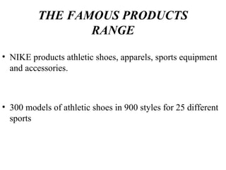 THE FAMOUS PRODUCTS
RANGE
• NIKE products athletic shoes, apparels, sports equipment
and accessories.
• 300 models of athletic shoes in 900 styles for 25 different
sports
