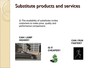 Substitute products and services

 2) The availability of substitutes invites
 customers to make price, quality and
 performance comparisons




 CAN I JUMP
 HIGHER?                                      CAN I RUN
                                              FASTER?
                                IS IT
                                CHEAPER?
 