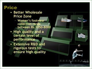 Price
• Better Wholesale
Price Zone
– Women’s footwear
collection range
between Rs.1050-8000
• High quality and a
certain level of
performance
• Extensive R&D and
rigorous tests to
ensure high quality
 