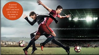 Acquired
Umbro in
2007 and went
on to make a
big name in
football.
 