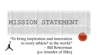 “To bring inspiration and innovation
to every athlete* in the world.”
– Bill Bowerman
(co-founder of Nike)
MISSION STATEMENT
 