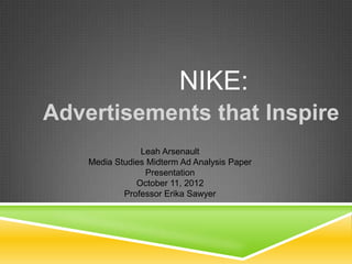 NIKE:
Advertisements that Inspire
                Leah Arsenault
    Media Studies Midterm Ad Analysis Paper
                  Presentation
               October 11, 2012
            Professor Erika Sawyer
 