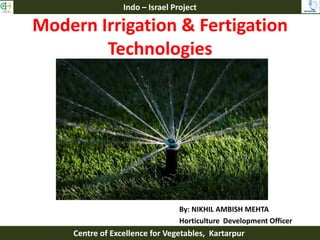 Modern Irrigation & Fertigation
Technologies
By: NIKHIL AMBISH MEHTA
Horticulture Development Officer
Indo – Israel Project
Centre of Excellence for Vegetables, Kartarpur
 