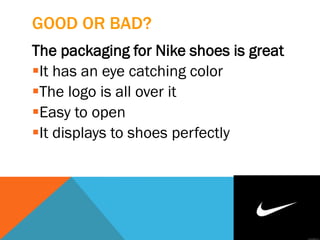GOOD OR BAD?
The packaging for Nike shoes is great
It has an eye catching color
The logo is all over it
Easy to open
It displays to shoes perfectly
 