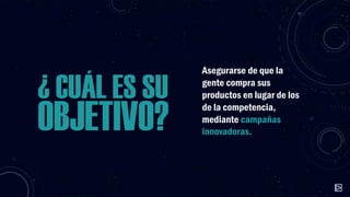 ¿ CUÁL ES SU

OBJETIVO?

Asegurarse de que la
gente compra sus
productos en lugar de los
de la competencia,
mediante campañas
innovadoras.

 
