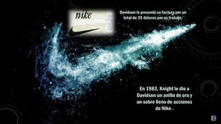 Davidson le presentó su factura por un
total de 35 dólares por su trabajo.

En 1983, Knight le dio a
Davidson un anillo de oro y
un sobre lleno de acciones
de Nike .

 