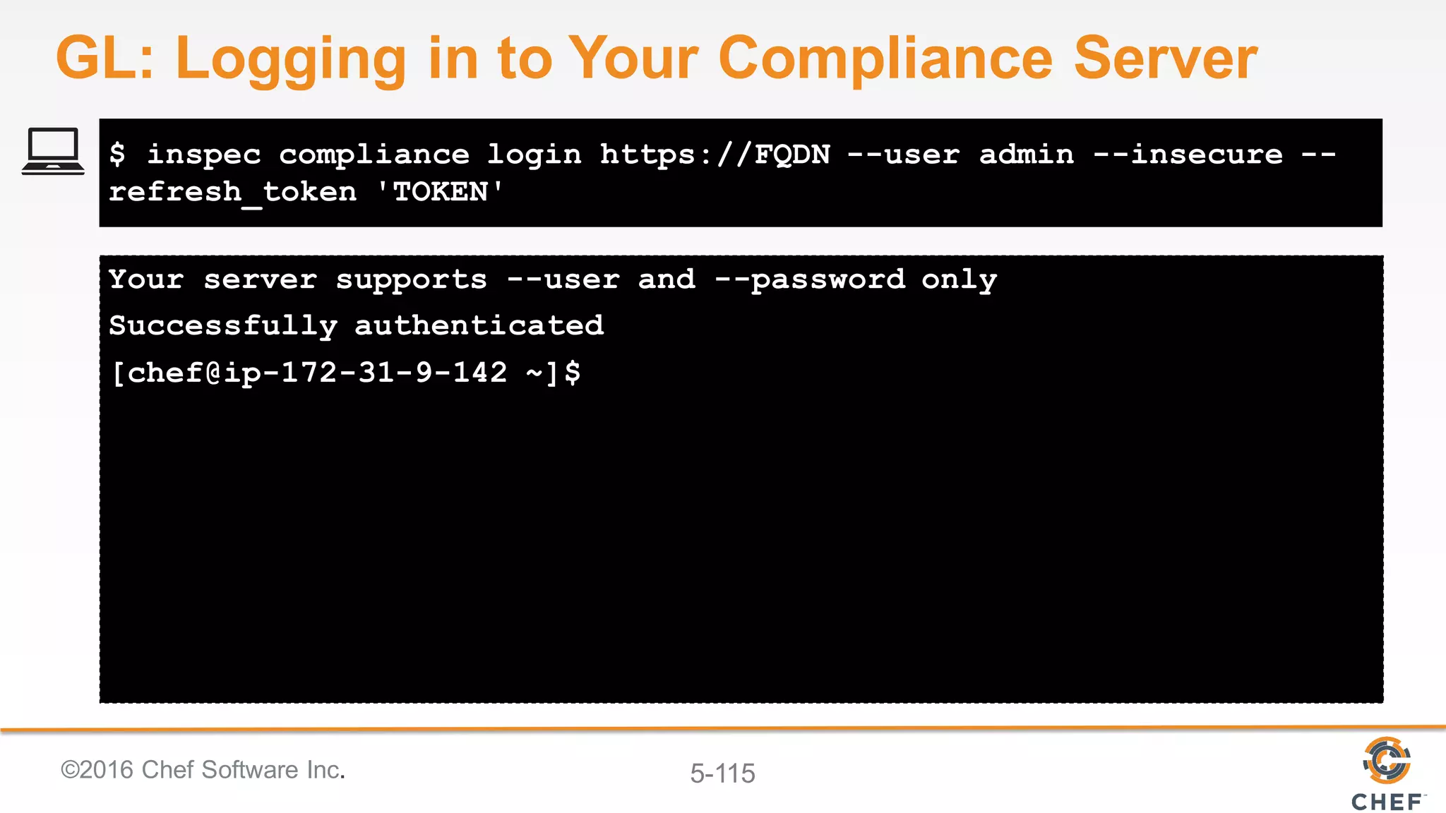 ©2016 Chef Software Inc. 5-115
Your server supports --user and --password only
Successfully authenticated
[chef@ip-172-31-9-142 ~]$
$ inspec compliance login https://FQDN --user admin --insecure --
refresh_token 'TOKEN'
GL: Logging in to Your Compliance Server
 