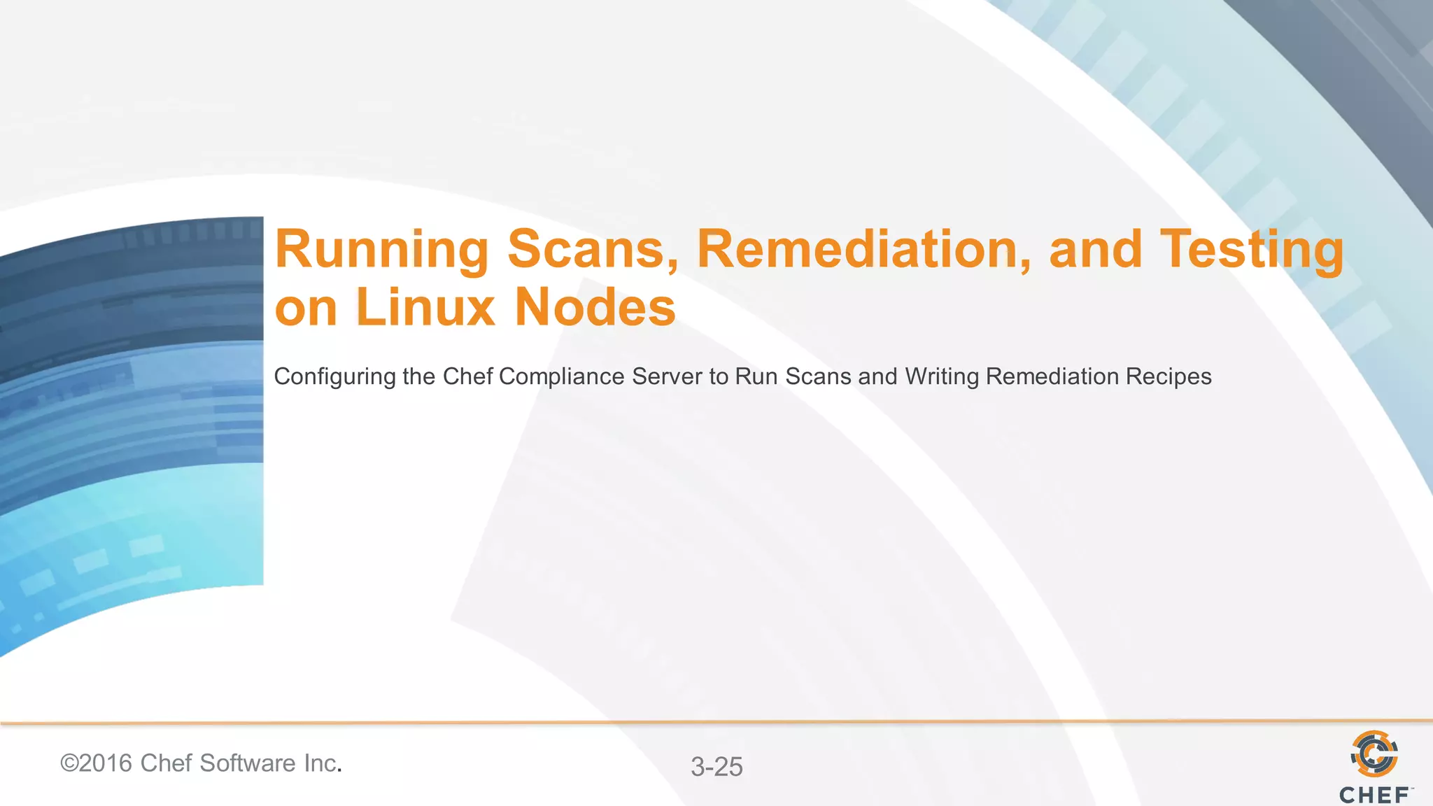 ©2016 Chef Software Inc. 3-25
Running Scans, Remediation, and Testing
on Linux Nodes
Configuring the Chef Compliance Server to Run Scans and Writing Remediation Recipes
 