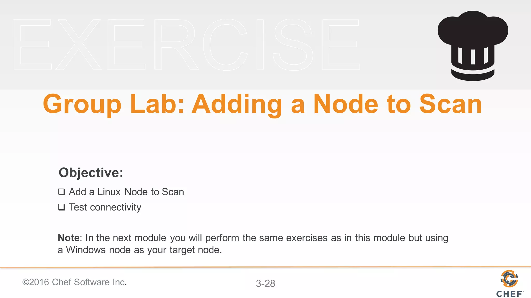 ©2016 Chef Software Inc. 3-28
Objective:
Group Lab: Adding a Node to Scan
q Add a Linux Node to Scan
q Test connectivity
Note: In the next module you will perform the same exercises as in this module but using
a Windows node as your target node.
 