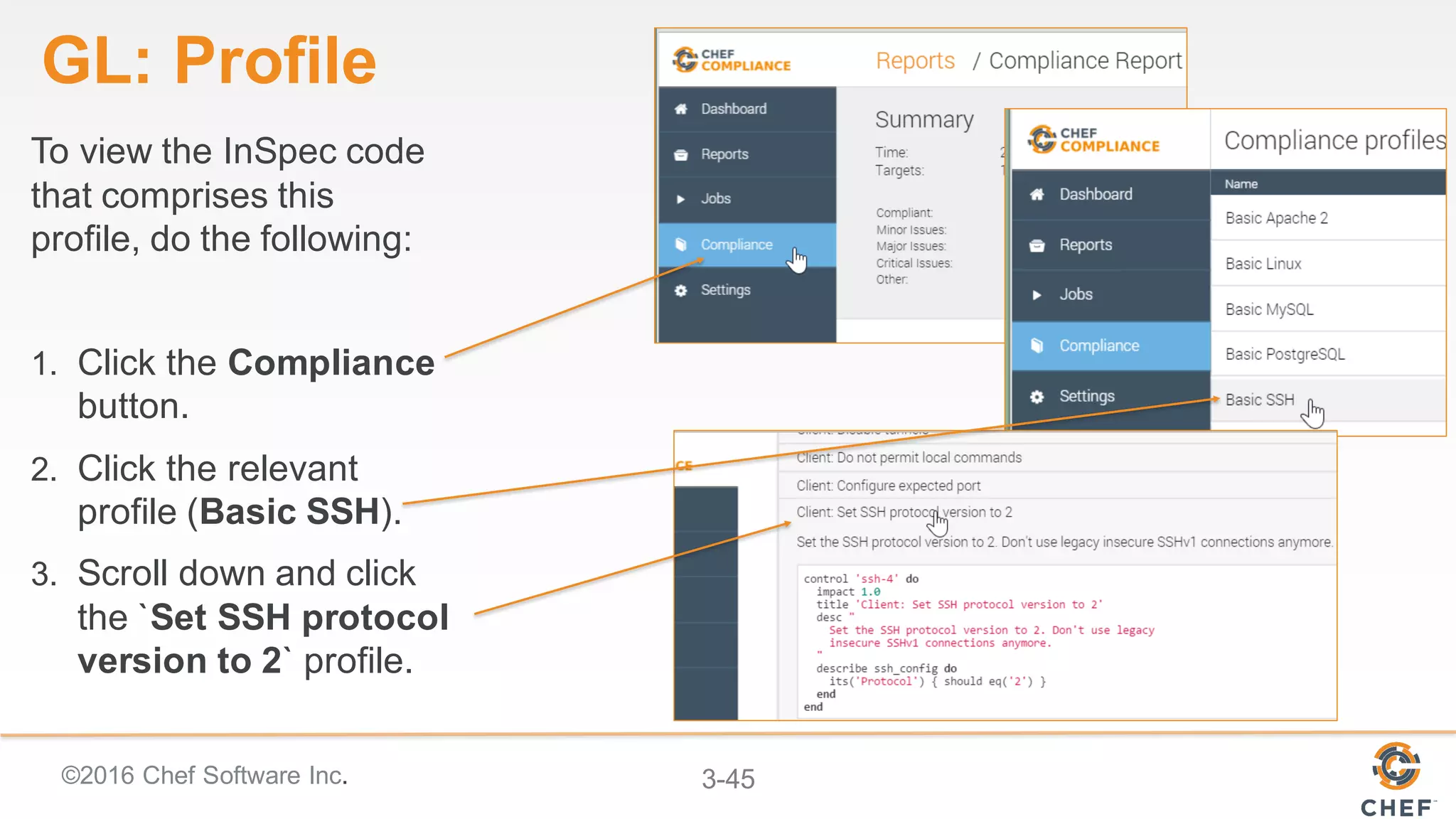 ©2016 Chef Software Inc. 3-45
GL: Profile
To view the InSpec code
that comprises this
profile, do the following:
1. Click the Compliance
button.
2. Click the relevant
profile (Basic SSH).
3. Scroll down and click
the `Set SSH protocol
version to 2` profile.
 