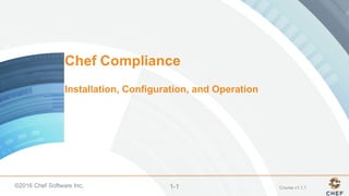 ©2016 Chef Software Inc. 1-1
Chef Compliance
Installation, Configuration, and Operation
Course v1.1.1
 