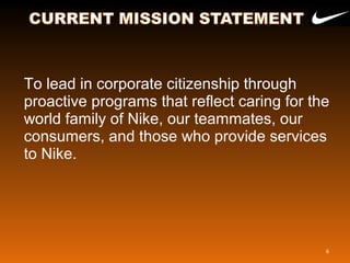 To lead in corporate citizenship through
proactive programs that reflect caring for the
world family of Nike, our teammates, our
consumers, and those who provide services
to Nike.
6
 